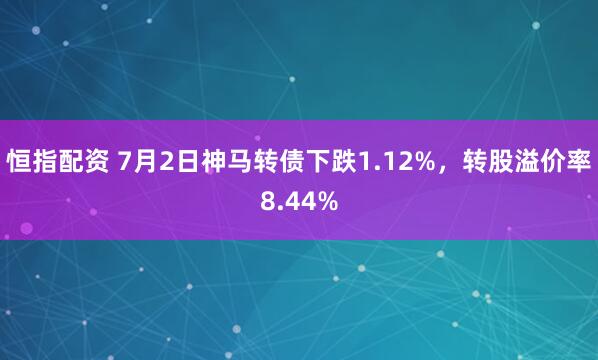 恒指配资 7月2日神马转债下跌1.12%，转股溢价率8.44%