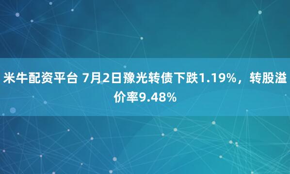 米牛配资平台 7月2日豫光转债下跌1.19%，转股溢价率9.48%