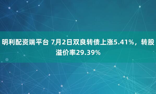 明利配资端平台 7月2日双良转债上涨5.41%，转股溢价率29.39%