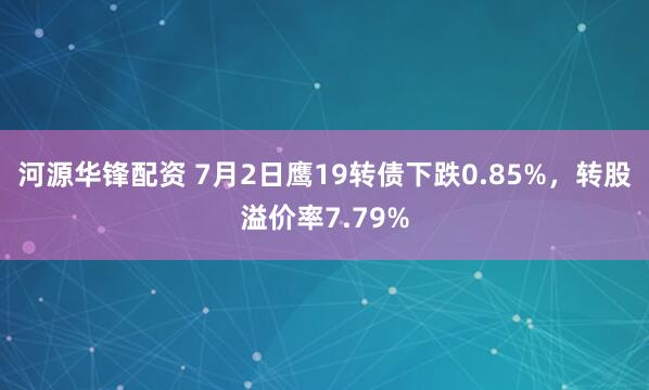 河源华锋配资 7月2日鹰19转债下跌0.85%，转股溢价率7.79%
