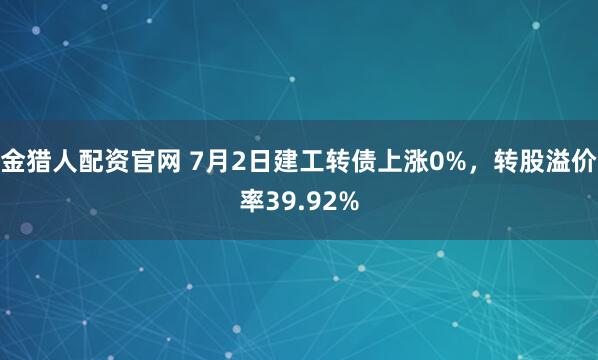 金猎人配资官网 7月2日建工转债上涨0%，转股溢价率39.92%