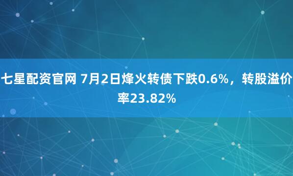 七星配资官网 7月2日烽火转债下跌0.6%,转股溢价率23.82%