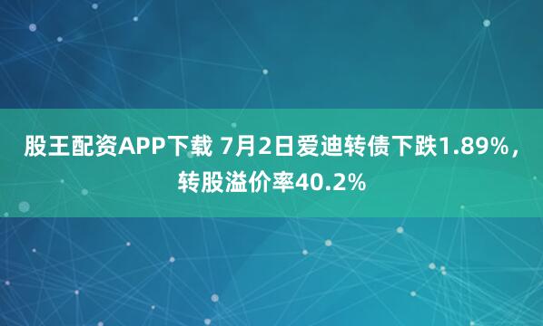股王配资APP下载 7月2日爱迪转债下跌1.89%，转股溢价率40.2%