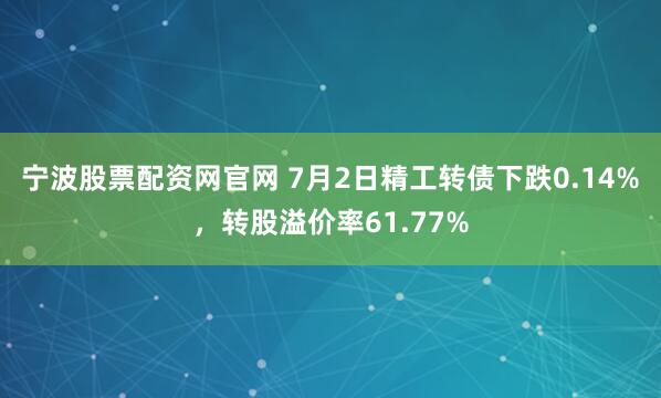 宁波股票配资网官网 7月2日精工转债下跌0.14%，转股溢价率61.77%