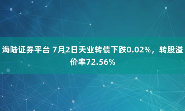 海陆证券平台 7月2日天业转债下跌0.02%,转股溢价率72.56%