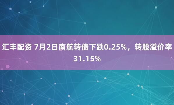 汇丰配资 7月2日南航转债下跌0.25%，转股溢价率31.15%