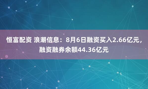 恒富配资 浪潮信息:8月6日融资买入2.66亿元,融资融券余额44.36亿元