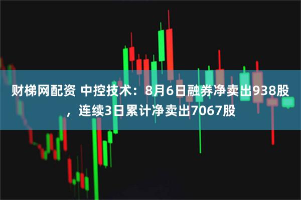 财梯网配资 中控技术：8月6日融券净卖出938股，连续3日累计净卖出7067股