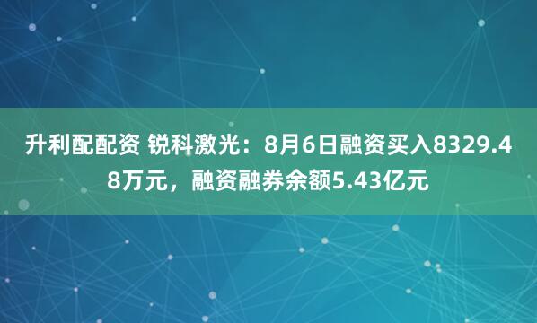 升利配配资 锐科激光：8月6日融资买入8329.48万元，融资融券余额5.43亿元