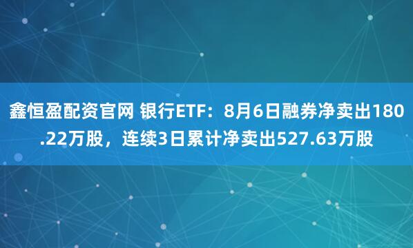 鑫恒盈配资官网 银行ETF：8月6日融券净卖出180.22万股，连续3日累计净卖出527.63万股