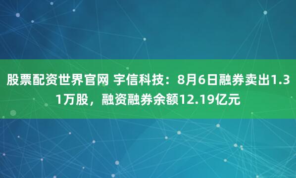 股票配资世界官网 宇信科技：8月6日融券卖出1.31万股，融资融券余额12.19亿元