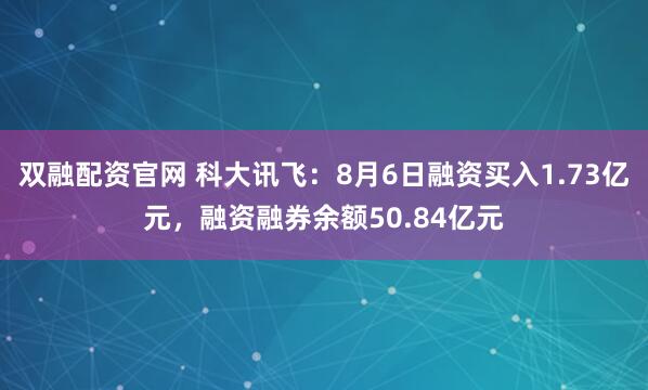 双融配资官网 科大讯飞:8月6日融资买入1.73亿元,融资融券余额50.84亿元