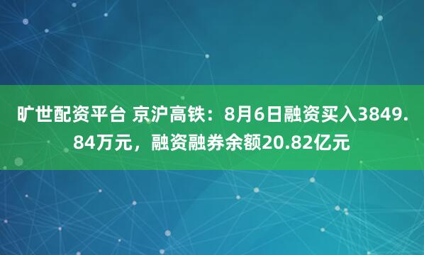 旷世配资平台 京沪高铁：8月6日融资买入3849.84万元，融资融券余额20.82亿元