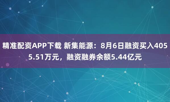 精准配资APP下载 新集能源：8月6日融资买入4055.51万元，融资融券余额5.44亿元
