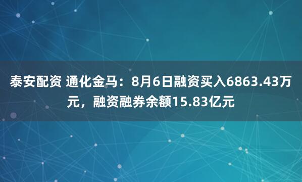 泰安配资 通化金马：8月6日融资买入6863.43万元，融资融券余额15.83亿元