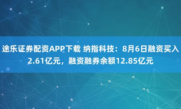途乐证券配资APP下载 纳指科技：8月6日融资买入2.61亿元，融资融券余额12.85亿元