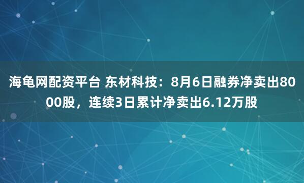 海龟网配资平台 东材科技:8月6日融券净卖出8000股,连续3日累计净卖出6.12万股