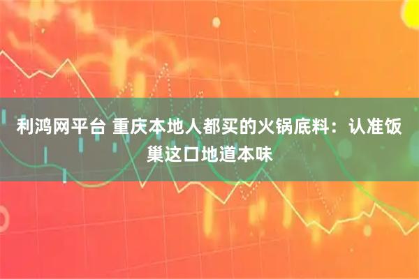 利鸿网平台 重庆本地人都买的火锅底料:认准饭巢这口地道本味