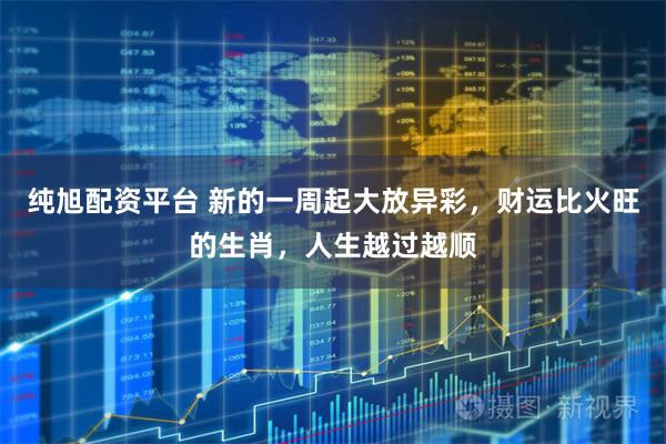 纯旭配资平台 新的一周起大放异彩，财运比火旺的生肖，人生越过越顺