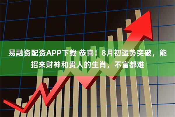 易融资配资APP下载 恭喜！8月初运势突破，能招来财神和贵人的生肖，不富都难