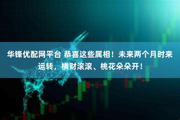 华锋优配网平台 恭喜这些属相！未来两个月时来运转，横财滚滚、桃花朵朵开！