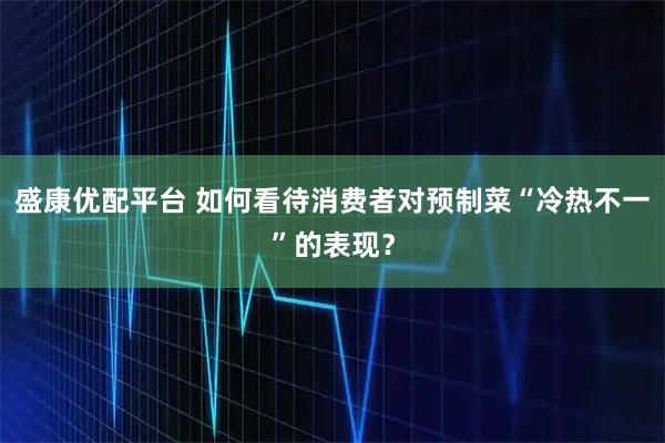 盛康优配平台 如何看待消费者对预制菜“冷热不一”的表现?