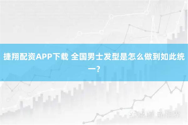 捷翔配资APP下载 全国男士发型是怎么做到如此统一？