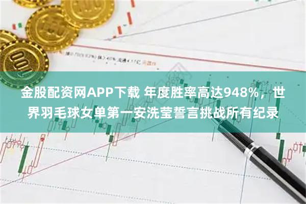 金股配资网APP下载 年度胜率高达948%，世界羽毛球女单第一安洗莹誓言挑战所有纪录