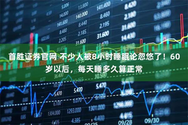 首胜证券官网 不少人被8小时睡眠论忽悠了！60岁以后，每天睡多久算正常