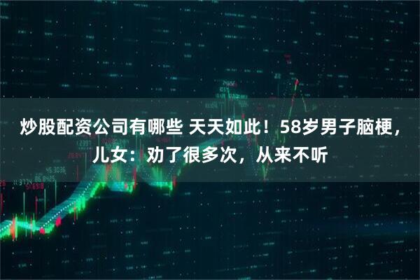 炒股配资公司有哪些 天天如此！58岁男子脑梗，儿女：劝了很多次，从来不听