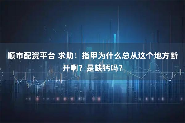 顺市配资平台 求助！指甲为什么总从这个地方断开啊？是缺钙吗？