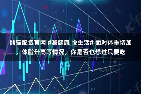 熊猫配资官网 #越健康 悦生活# 面对体重增加，体脂升高等情况，你是否也想过只要吃