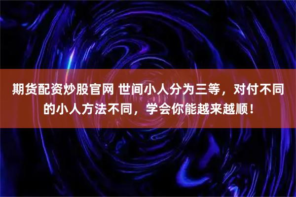 期货配资炒股官网 世间小人分为三等，对付不同的小人方法不同，学会你能越来越顺！