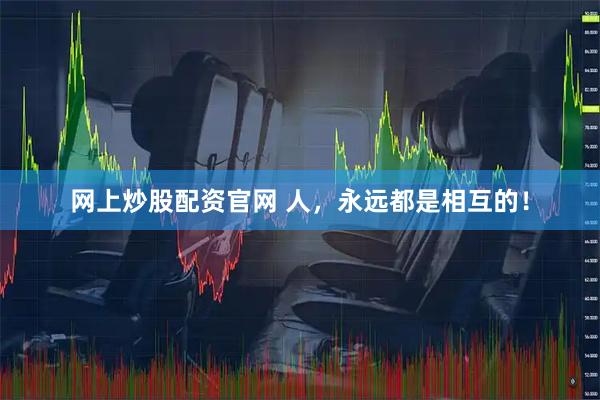 网上炒股配资官网 人,永远都是相互的!