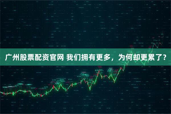 广州股票配资官网 我们拥有更多，为何却更累了？