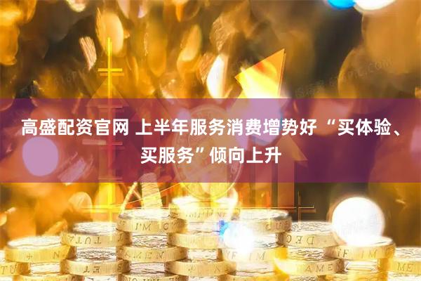 高盛配资官网 上半年服务消费增势好 “买体验、买服务”倾向上升